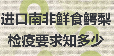 你问我答丨进口南非鲜食鳄梨检疫要求知多少 你问我答丨进口南非鲜食鳄梨检疫要求知多少