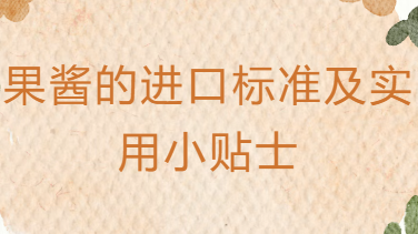 【实操指南】果酱的进口标准及实用小贴士 【实操指南】果酱的进口标准及实用小贴士